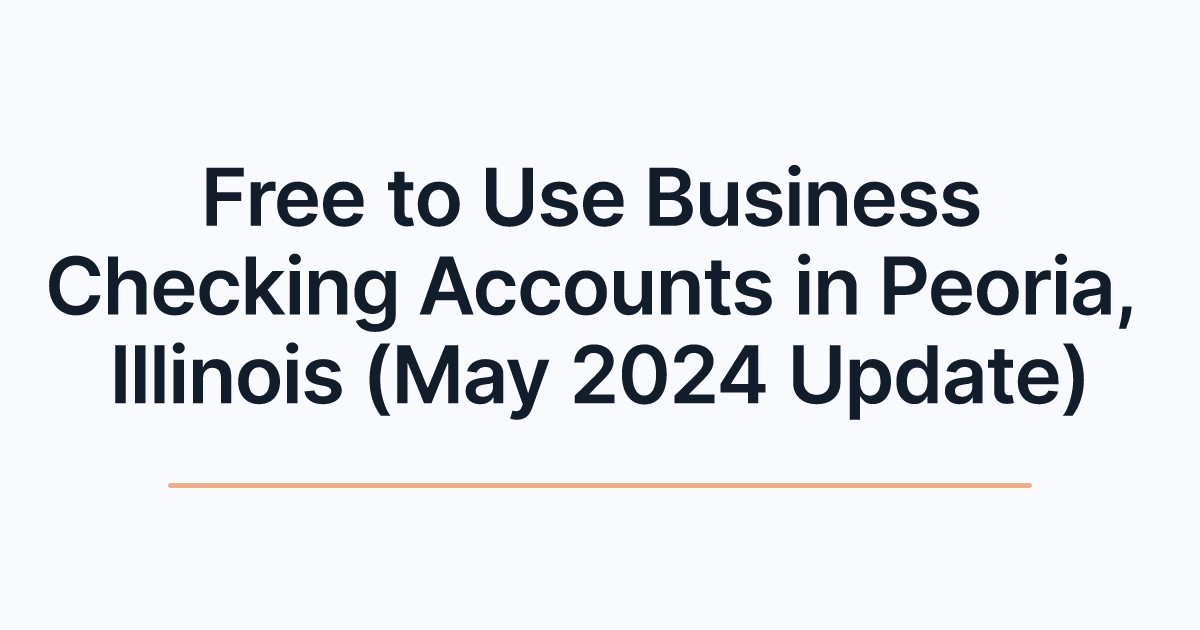 Free to Use Business Checking Accounts in Peoria, Illinois (May 2024 Update)